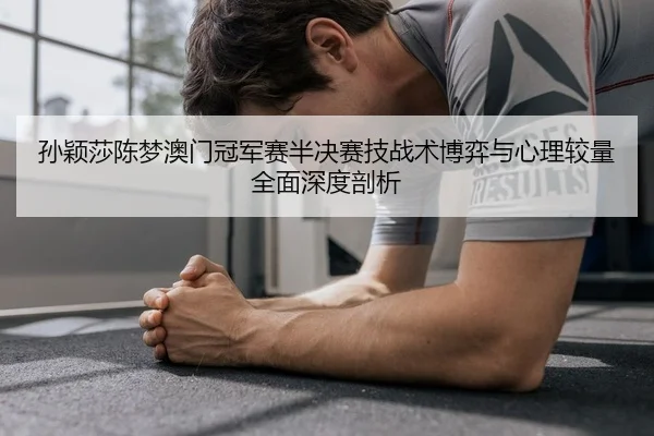 孙颖莎陈梦澳门冠军赛半决赛技战术博弈与心理较量全面深度剖析